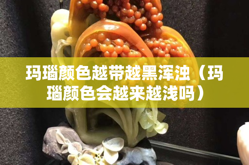 瑪瑙顏色越帶越黑渾濁（瑪瑙顏色會(huì)越來(lái)越淺嗎）