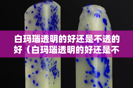 白瑪瑙透明的好還是不透的好（白瑪瑙透明的好還是不透的好一點）