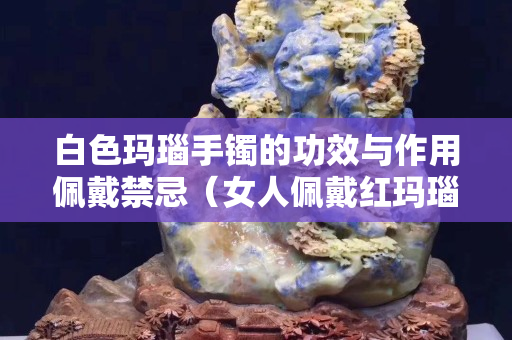 白色瑪瑙手鐲的功效與作用佩戴禁忌（女人佩戴紅瑪瑙的禁忌）