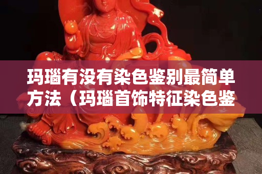 瑪瑙有沒有染色鑒別最簡單方法（瑪瑙首飾特征染色鑒別）