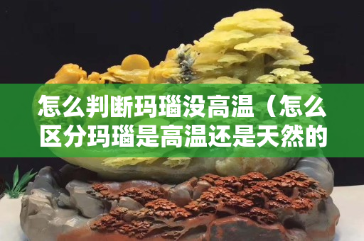 怎么判斷瑪瑙沒高溫（怎么區(qū)分瑪瑙是高溫還是天然的）