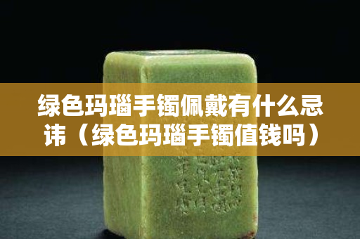 綠色瑪瑙手鐲佩戴有什么忌諱（綠色瑪瑙手鐲值錢(qián)嗎）