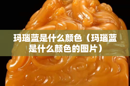 瑪瑙藍是什么顏色（瑪瑙藍是什么顏色的圖片）