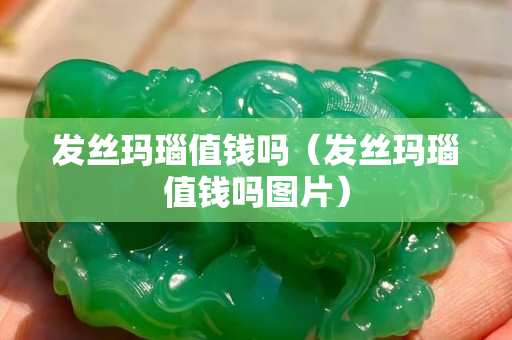 發絲瑪瑙值錢嗎（發絲瑪瑙值錢嗎圖片）