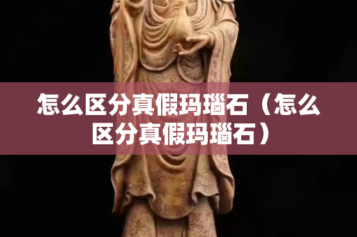 怎么區(qū)分真假瑪瑙石（怎么區(qū)分真假瑪瑙石）