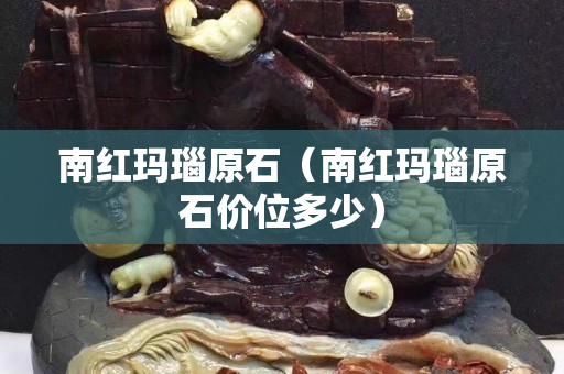 南紅瑪瑙原石（南紅瑪瑙原石價(jià)位多少）