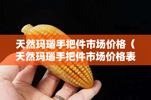 天然瑪瑙手把件市場價格（天然瑪瑙手把件市場價格表）