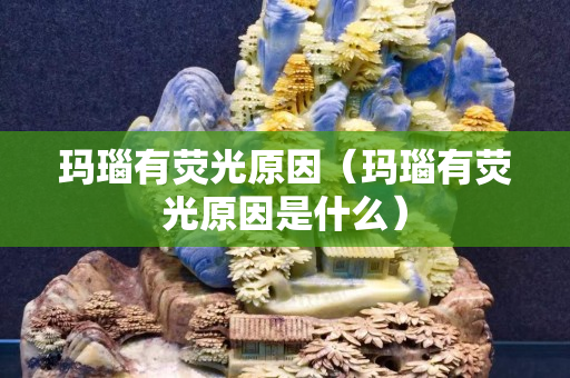 瑪瑙有熒光原因（瑪瑙有熒光原因是什么）