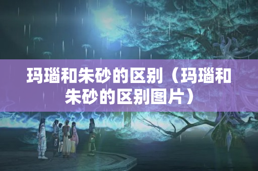 瑪瑙和朱砂的區別（瑪瑙和朱砂的區別圖片）