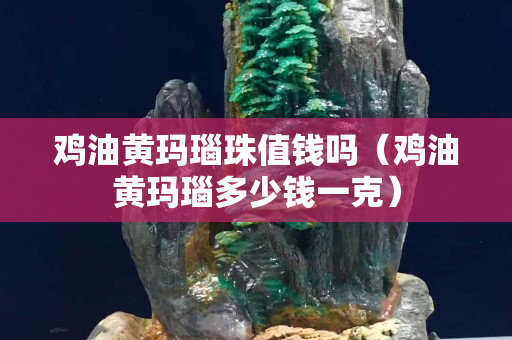 雞油黃瑪瑙珠值錢嗎（雞油黃瑪瑙多少錢一克）