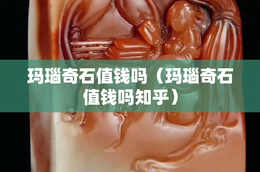 瑪瑙奇石值錢嗎（瑪瑙奇石值錢嗎知乎）