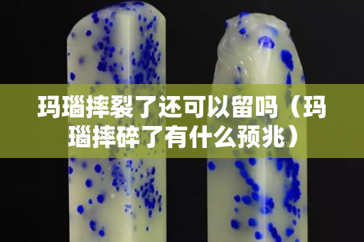 瑪瑙摔裂了還可以留嗎（瑪瑙摔碎了有什么預兆）