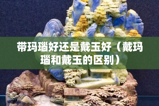 帶瑪瑙好還是戴玉好（戴瑪瑙和戴玉的區(qū)別）