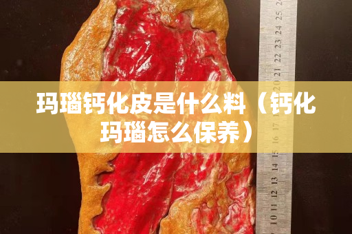 瑪瑙鈣化皮是什么料（鈣化瑪瑙怎么保養）