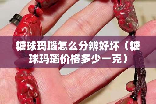 糖球瑪瑙怎么分辨好壞（糖球瑪瑙價格多少一克）