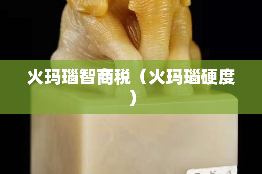 火瑪瑙智商稅（火瑪瑙硬度）