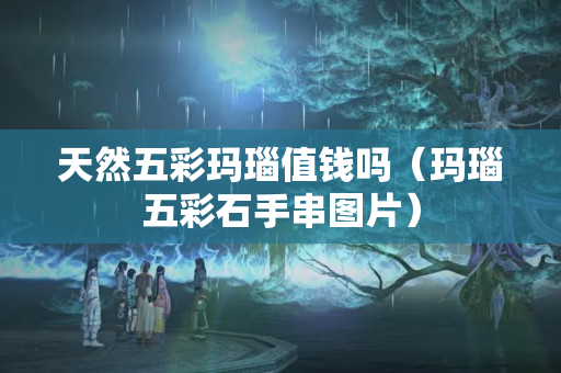 天然五彩瑪瑙值錢嗎（瑪瑙五彩石手串圖片）