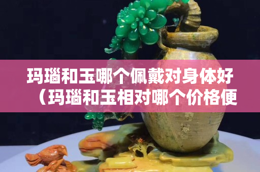 瑪瑙和玉哪個(gè)佩戴對(duì)身體好（瑪瑙和玉相對(duì)哪個(gè)價(jià)格便宜）