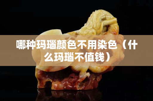 哪種瑪瑙顏色不用染色（什么瑪瑙不值錢）