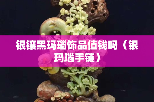 銀鑲黑瑪瑙飾品值錢嗎（銀瑪瑙手鏈）