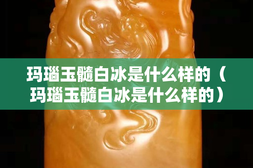 瑪瑙玉髓白冰是什么樣的（瑪瑙玉髓白冰是什么樣的）