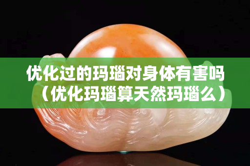 優化過的瑪瑙對身體有害嗎（優化瑪瑙算天然瑪瑙么）