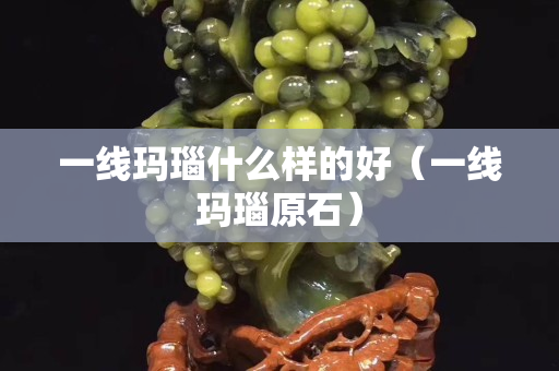 一線瑪瑙什么樣的好（一線瑪瑙原石）