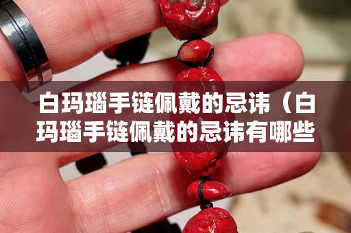 白瑪瑙手鏈佩戴的忌諱（白瑪瑙手鏈佩戴的忌諱有哪些）