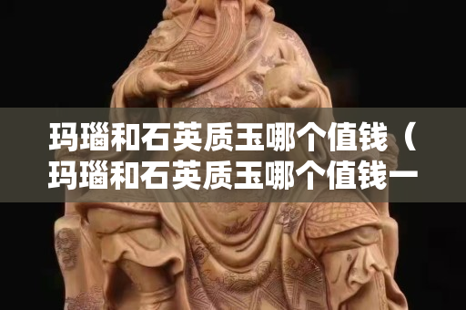 瑪瑙和石英質(zhì)玉哪個(gè)值錢（瑪瑙和石英質(zhì)玉哪個(gè)值錢一點(diǎn)）