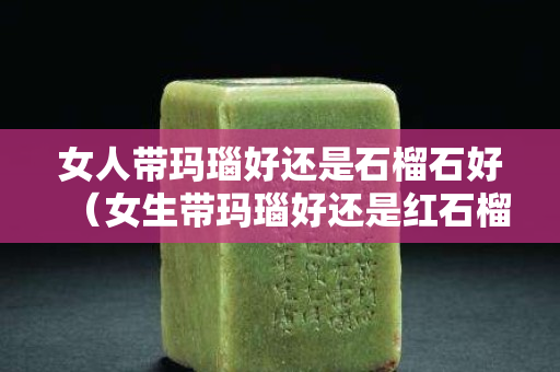 女人帶瑪瑙好還是石榴石好（女生帶瑪瑙好還是紅石榴石好）