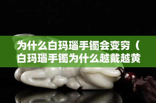 為什么白瑪瑙手鐲會(huì)變窮（白瑪瑙手鐲為什么越戴越黃）