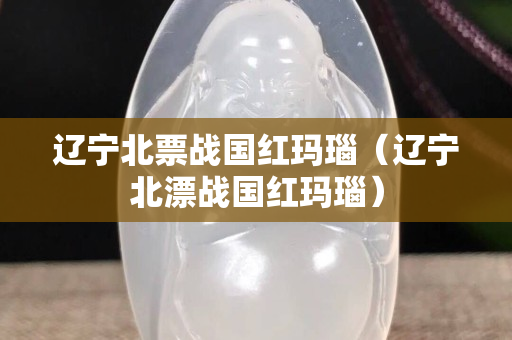 遼寧北票戰國紅瑪瑙（遼寧北漂戰國紅瑪瑙）