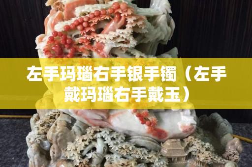 左手瑪瑙右手銀手鐲（左手戴瑪瑙右手戴玉）