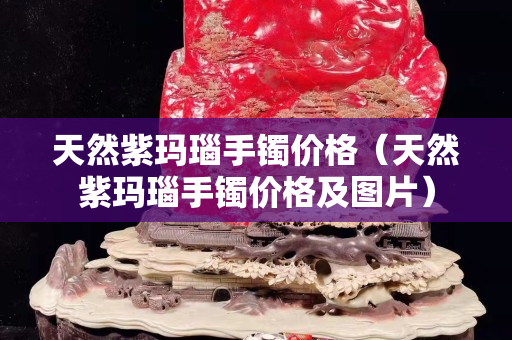 天然紫瑪瑙手鐲價(jià)格（天然紫瑪瑙手鐲價(jià)格及圖片）