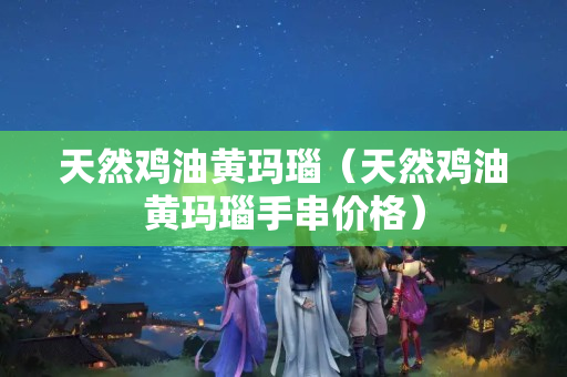 天然雞油黃瑪瑙（天然雞油黃瑪瑙手串價格）