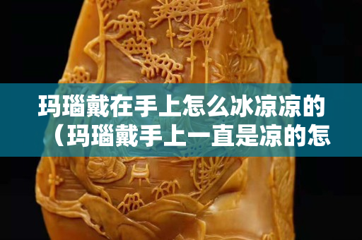 瑪瑙戴在手上怎么冰涼涼的（瑪瑙戴手上一直是涼的怎么回事,暖不熱）