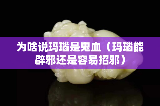 為啥說瑪瑙是鬼血（瑪瑙能辟邪還是容易招邪）