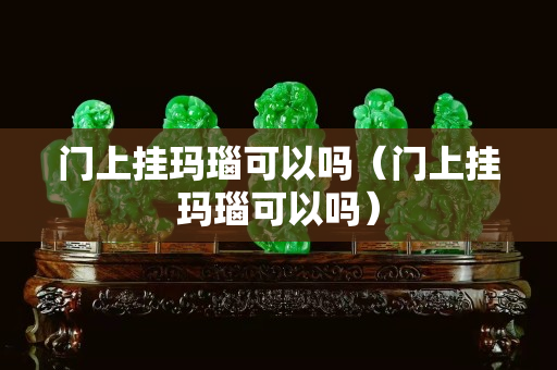 門上掛瑪瑙可以嗎（門上掛瑪瑙可以嗎）