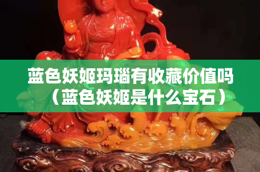 藍(lán)色妖姬瑪瑙有收藏價(jià)值嗎（藍(lán)色妖姬是什么寶石）