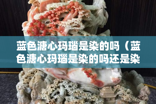 藍色溏心瑪瑙是染的嗎（藍色溏心瑪瑙是染的嗎還是染的）