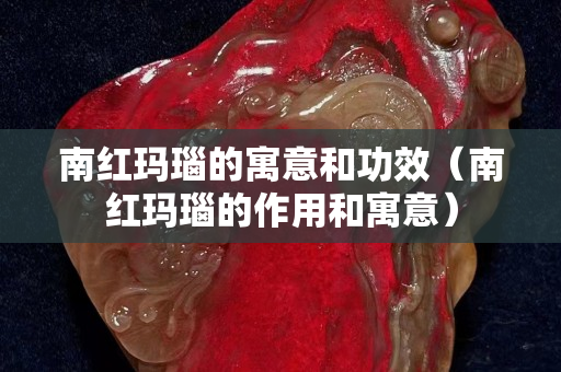 南紅瑪瑙的寓意和功效（南紅瑪瑙的作用和寓意）