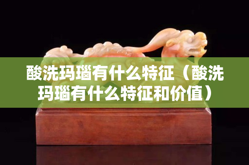 酸洗瑪瑙有什么特征（酸洗瑪瑙有什么特征和價值）