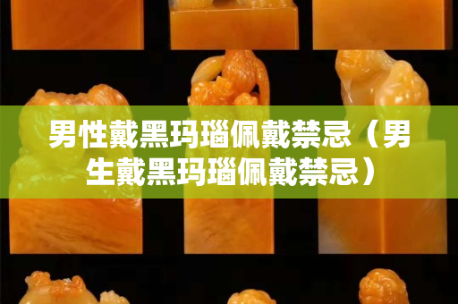 男性戴黑瑪瑙佩戴禁忌（男生戴黑瑪瑙佩戴禁忌）