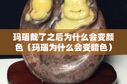瑪瑙戴了之后為什么會變顏色（瑪瑙為什么會變暗色）