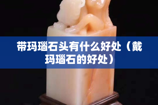 帶瑪瑙石頭有什么好處（戴瑪瑙石的好處）
