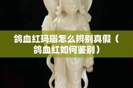 鴿血紅瑪瑙怎么辨別真假（鴿血紅如何鑒別）