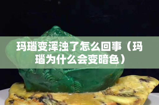 瑪瑙變渾濁了怎么回事（瑪瑙為什么會變暗色）