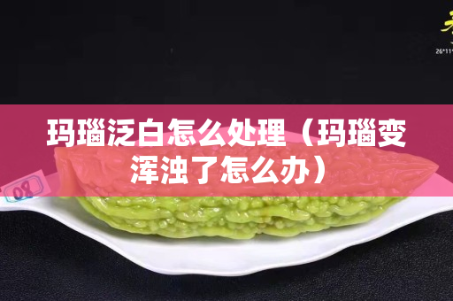 瑪瑙泛白怎么處理（瑪瑙變渾濁了怎么辦）