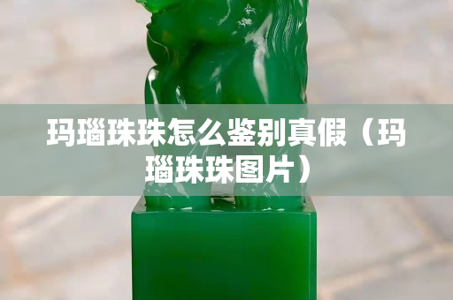 瑪瑙珠珠怎么鑒別真假（瑪瑙珠珠圖片）