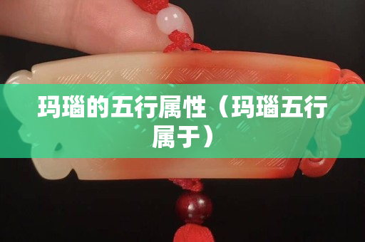 瑪瑙的五行屬性（瑪瑙五行屬于）